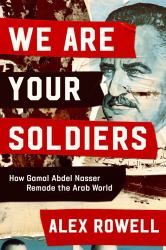 We Are Your Soldiers : How Gamal Abdel Nasser Remade the Arab World