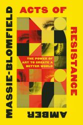 Acts of Resistance : The Power of Art to Create a Better World