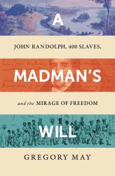 A Madman's Will : John Randolph, Four Hundred Slaves, and the Mirage of Freedom