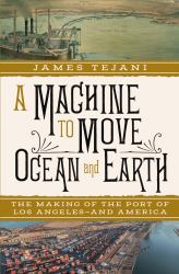 A Machine to Move Ocean and Earth : The Making of the Port of Los Angeles and America