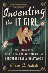 Inventing the It Girl : How Elinor Glyn Created the Modern Romance and Conquered Early Hollywood