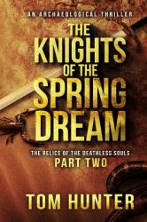 The Knights of the Spring Dream : An Archaeological Thriller: the Relics of the Deathless Souls, Part 2