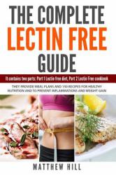 The Complete Lectin Free Guide : It Contains: Part 1 Lectin Free Diet, Part 2 Lectin Free Cookbook They Provide Meal Plans and 150 Recipes to Prevent Inflammations and Weight Gain