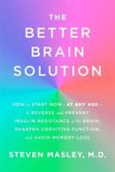 The Better Brain Solution : How to Start Now--At Any Age--to Reverse and Prevent Insulin Resistance of the Brain, Sharpen Cognitive Function, and Avoid Memory Loss