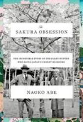 The Sakura Obsession : The Incredible Story of the Plant Hunter Who Saved Japan's Cherry Blossoms