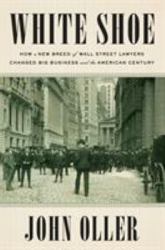 White Shoe : How a New Breed of Wall Street Lawyers Changed Big Business and the American Century