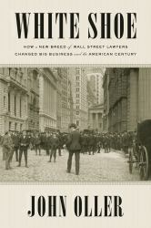 White Shoe : How a New Breed of Wall Street Lawyers Changed Big Business--And the American Century