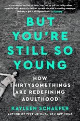 But You're Still So Young : How Thirtysomethings Are Redefining Adulthood