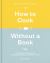 How to Cook Without a Book, Completely Updated and Revised : Recipes and Techniques Every Cook Should Know by Heart: a Cookbook