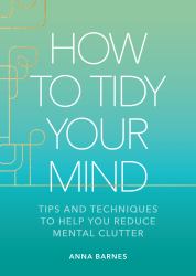 How to Tidy Your Mind : Tips and Techniques to Help You Reduce Mental Clutter