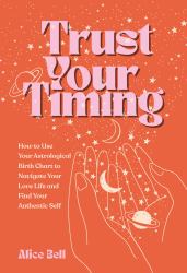 Trust Your Timing : How to Use Your Astrological Birth Chart to Navigate Your Love Life and Find Your Authentic Self