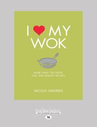 I Love My Wok : More Than 100 Fresh, Fast and Healthy Recipes