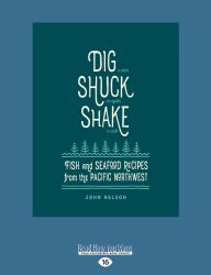 Dig ? Shuck ? Shake : Fish And Seafood Recipes From The Pacific Northwest