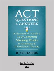 ACT Questions and Answers : A Practitioner's Guide to 150 Common Sticking Points in Acceptance and Commitment Therapy