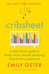 Cribsheet : A Data-Driven Guide to Better, More Relaxed Parenting, from Birth to Preschool