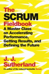 The Scrum Fieldbook : A Master Class on Accelerating Performance, Getting Results, and Defining the Future