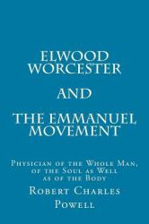 Elwood Worcester and the Emmanuel Movement : Physician of the Whole Man, of the Soul As Well As of the Body