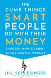 The Dumb Things Smart People Do with Their Money : Thirteen Ways to Right Your Financial Wrongs