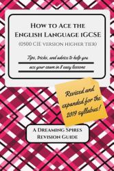 How to Ace the English Language IGCSE (0500 CIE Version Higher Tier) 2019 : Tips, Tricks, and Advice to Help You Ace Your Exam in Eight Easy Lessons