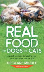 Real Food for Dogs and Cats : A Practical Guide to Feeding Your Pet a Balanced, Natural Diet