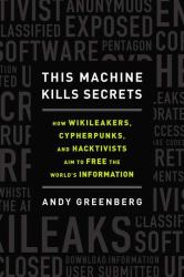 This Machine Kills Secrets : How WikiLeakers, Cypherpunks, and Hacktivists Aim to Free the World's Information