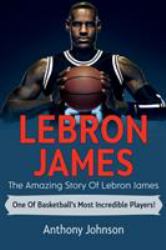 LeBron James : The Amazing Story of Lebron James - One of Basketball's Most Incredible Players!