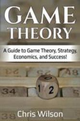 Game Theory : A Guide to Game Theory, Strategy, Economics, and Success!