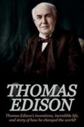 Thomas Edison : Thomas Edison's Inventions, Incredible Life, and Story of How He Changed the World