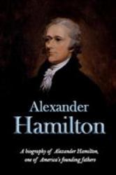 Alexander Hamilton : A Biography of Alexander Hamilton, One of America's Founding Fathers