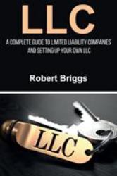 LLC : A Complete Guide to Limited Liability Companies and Setting up Your Own LLC