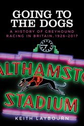 Going to the Dogs : A History of Greyhound Racing in Britain, 1926-2017