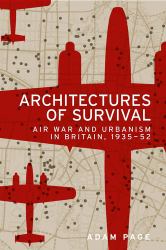 Architectures of Survival : Air War and Urbanism in Britain, 1935-52