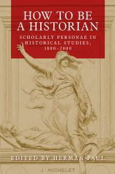 How to Be a Historian : Scholarly Personae in Historical Studies, 1800-2000