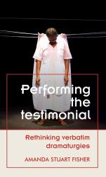 Performing the Testimonial : Rethinking Verbatim Dramaturgies