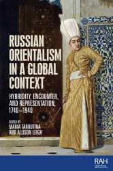 Russian Orientalism in a Global Context : Hybridity, Encounter, and Representation, 1740-1940