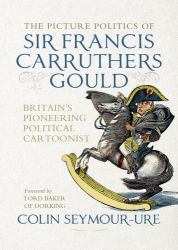 The Picture Politics of Sir Francis Carruthers Gould : Britain's Pioneering Political Cartoonist