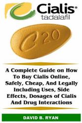 Cialis (Tadalafil) : A Complete Guide on How to Buy Cialis Online, Safely, Cheap, and Legally Including Uses, Side Effects, Dosages of Cialis and Drug Interactions