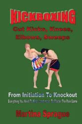 Kickboxing: Cut Kicks, Knees, Elbows, Sweeps : Kickboxing: Everything You Need to Know (and More) to Master the Pain Game