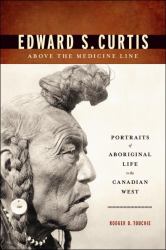 Edward S. Curtis above the Medicine Line : Portraits of Aboriginal Life in the Canadian West