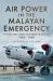 Air Power in the Malayan Emergency : The RAF and Allied Air Forces in Malaya 1948 - 1960