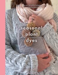 Seasonal Plant Dyes : Creating Year Round Colour from Plants, Beautiful Textile Projects