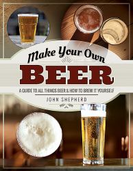 Make Your Own Beer : A Guide to All Things Beer and How to Brew It Yourself