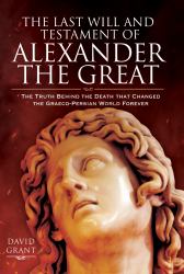 The Last Will and Testament of Alexander the Great : The Truth Behind the Death That Changed the Graeco-Persian World Forever