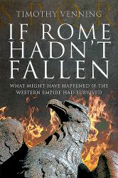 If Rome Hadn't Fallen : What Might Have Happened If the Western Empire Had Survived