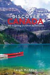 Discover Canada : 100 Inspiring Outdoor Adventures