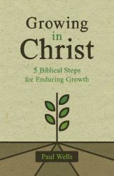 Growing in Christ : 5 Biblical Steps for Enduring Growth