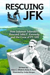 Rescuing JFK : How Solomon Islanders Rescued John F. Kennedy and the Crew of the PT-109