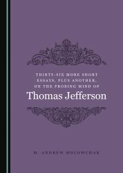 Thirty-Six More Short Essays, Plus Another, on the Probing Mind of Thomas Jefferson