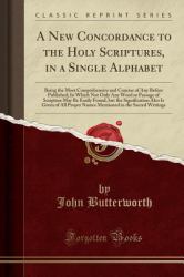 A New Concordance to the Holy Scriptures, in a Single Alphabet : Being the Most Comprehensive and Concise of Any Before Published; in Which Not Only Any Word or Passage of Scripture May Be Easily Found, but the Signification Also Is Given of All Proper N