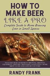 How to Make Beer Like a Pro : Complete Guide to Home Brewing - Even in Small Spaces